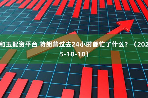 和玉配资平台 特朗普过去24小时都忙了什么？（2025-10-10）