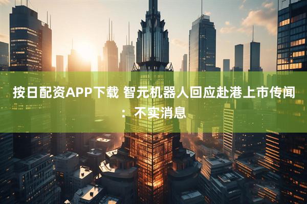 按日配资APP下载 智元机器人回应赴港上市传闻：不实消息