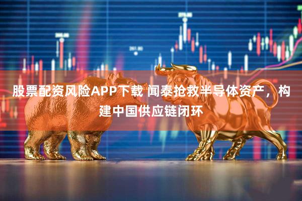 股票配资风险APP下载 闻泰抢救半导体资产，构建中国供应链闭环