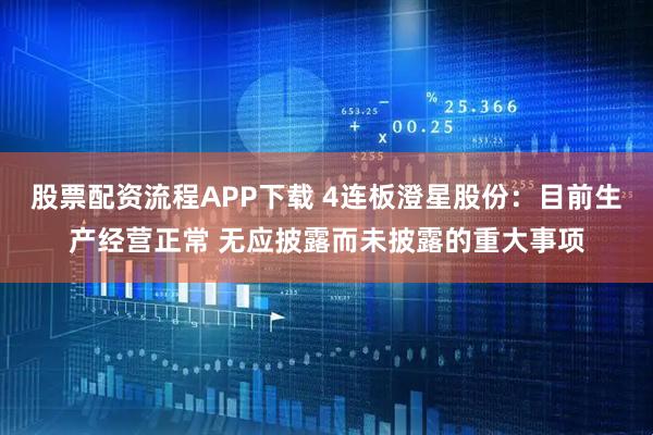 股票配资流程APP下载 4连板澄星股份：目前生产经营正常 无应披露而未披露的重大事项