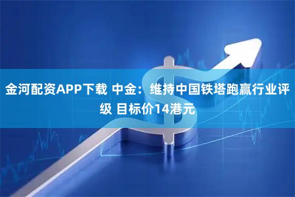 金河配资APP下载 中金：维持中国铁塔跑赢行业评级 目标价14港元