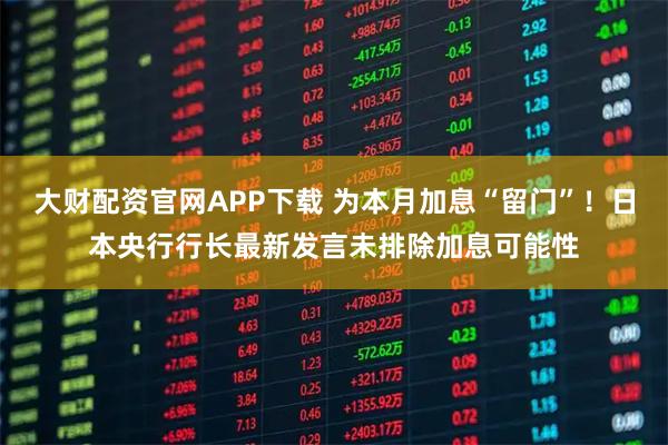 大财配资官网APP下载 为本月加息“留门”！日本央行行长最新发言未排除加息可能性