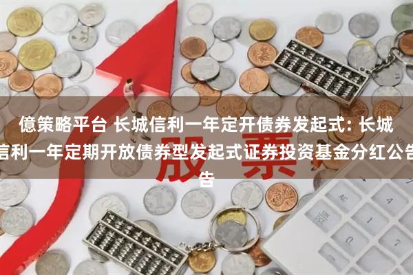億策略平台 长城信利一年定开债券发起式: 长城信利一年定期开放债券型发起式证券投资基金分红公告