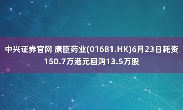 中兴证券官网 康臣药业(01681.HK)6月23日耗资150.7万港元回购13.5万股