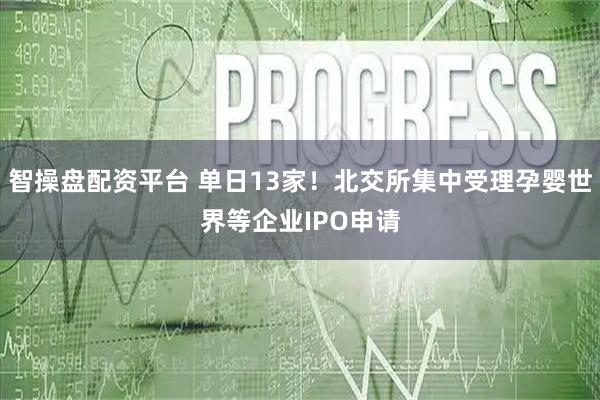 智操盘配资平台 单日13家！北交所集中受理孕婴世界等企业IPO申请