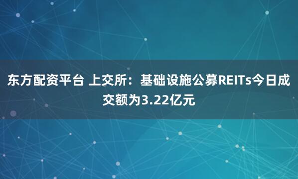 东方配资平台 上交所：基础设施公募REITs今日成交额为3.22亿元