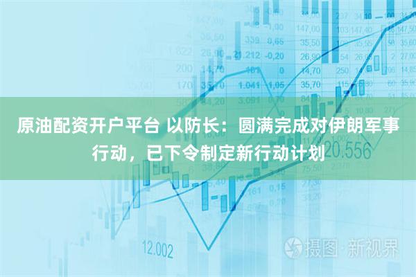 原油配资开户平台 以防长：圆满完成对伊朗军事行动，已下令制定新行动计划