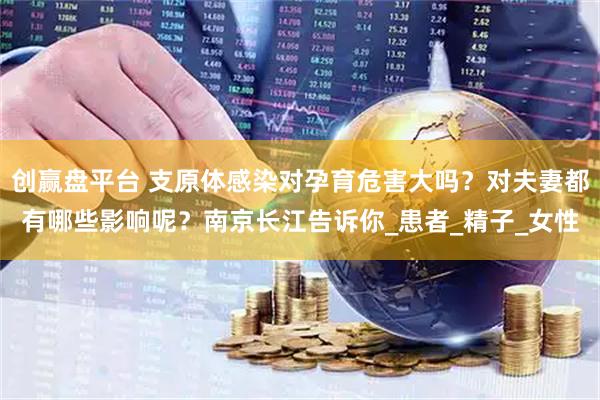 创赢盘平台 支原体感染对孕育危害大吗？对夫妻都有哪些影响呢？南京长江告诉你_患者_精子_女性