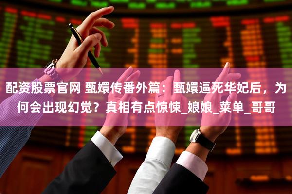 配资股票官网 甄嬛传番外篇：甄嬛逼死华妃后，为何会出现幻觉？真相有点惊悚_娘娘_菜单_哥哥