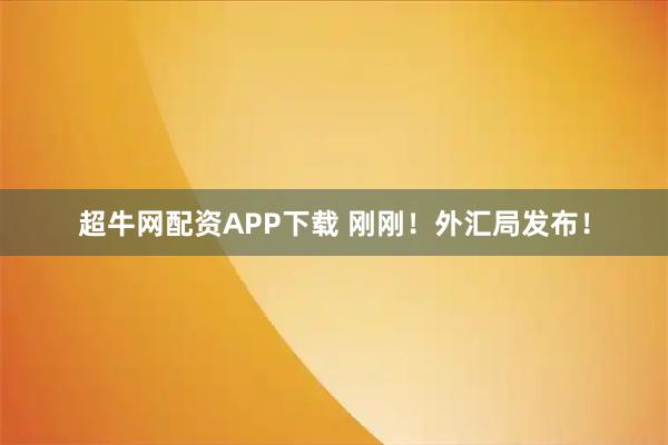 超牛网配资APP下载 刚刚！外汇局发布！