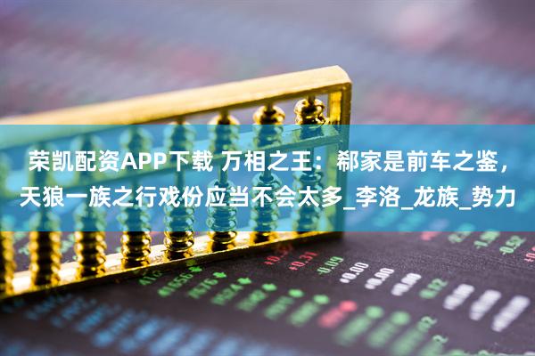 荣凯配资APP下载 万相之王：郗家是前车之鉴，天狼一族之行戏份应当不会太多_李洛_龙族_势力