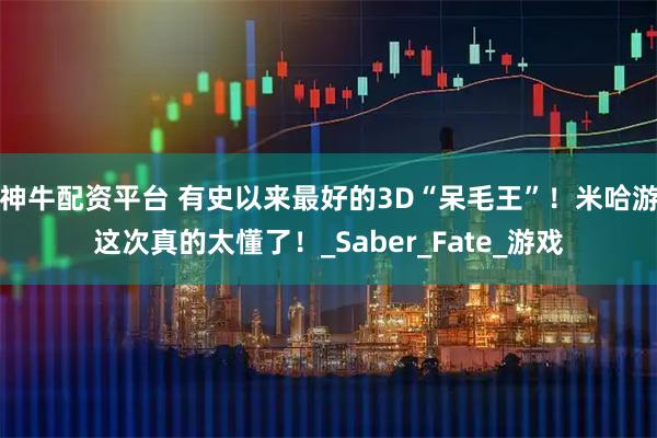 神牛配资平台 有史以来最好的3D“呆毛王”！米哈游这次真的太懂了！_Saber_Fate_游戏