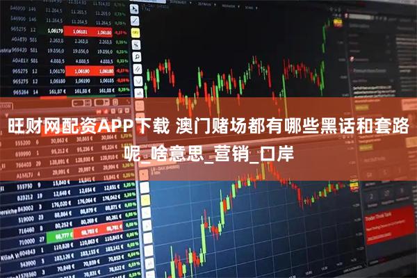 旺财网配资APP下载 澳门赌场都有哪些黑话和套路呢_啥意思_营销_口岸