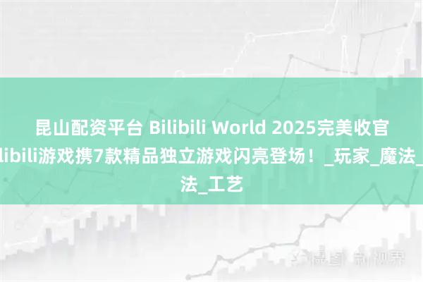 昆山配资平台 Bilibili World 2025完美收官！bilibili游戏携7款精品独立游戏闪亮登场！_玩家_魔法_工艺
