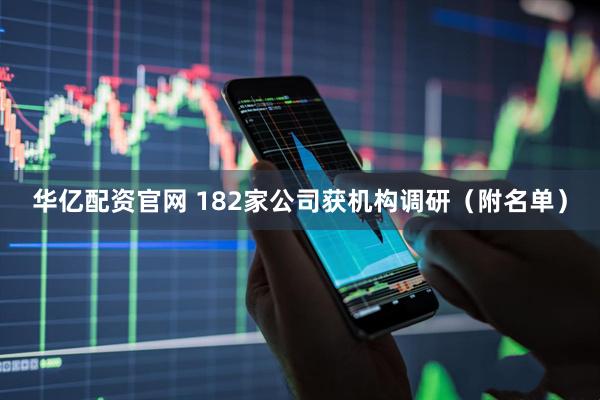 华亿配资官网 182家公司获机构调研（附名单）