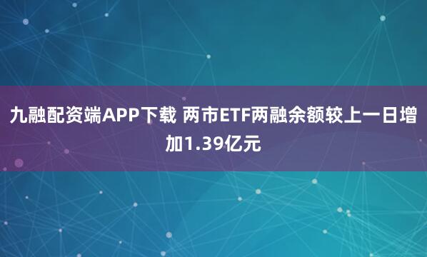 九融配资端APP下载 两市ETF两融余额较上一日增加1.39亿元