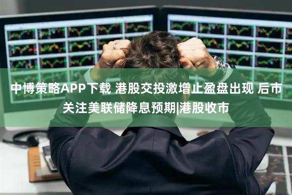 中博策略APP下载 港股交投激增止盈盘出现 后市关注美联储降息预期|港股收市