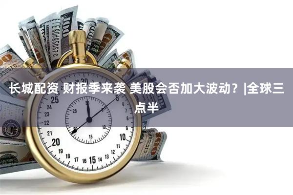 长城配资 财报季来袭 美股会否加大波动？|全球三点半