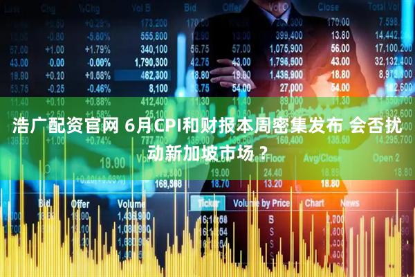 浩广配资官网 6月CPI和财报本周密集发布 会否扰动新加坡市场 ?