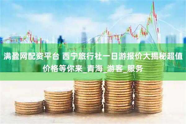 满盈网配资平台 西宁旅行社一日游报价大揭秘超值价格等你来_青海_游客_服务