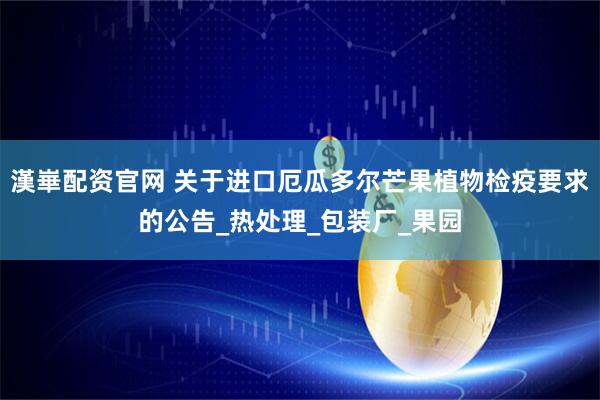 漢崋配资官网 关于进口厄瓜多尔芒果植物检疫要求的公告_热处理_包装厂_果园