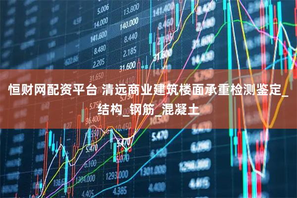 恒财网配资平台 清远商业建筑楼面承重检测鉴定_结构_钢筋_混凝土