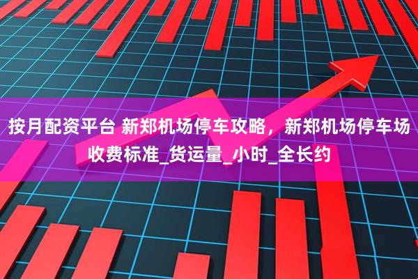 按月配资平台 新郑机场停车攻略，新郑机场停车场收费标准_货运量_小时_全长约