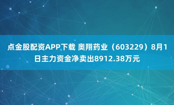 点金股配资APP下载 奥翔药业（603229）8月1日主力资金净卖出8912.38万元