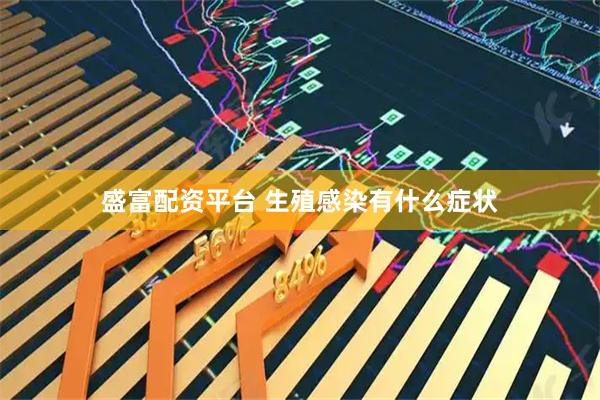 盛富配资平台 生殖感染有什么症状