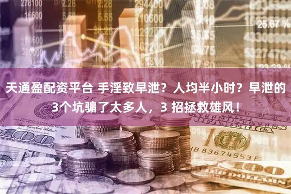 天通盈配资平台 手淫致早泄？人均半小时？早泄的3个坑骗了太多人，3 招拯救雄风！
