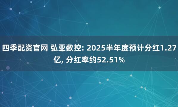 四季配资官网 弘亚数控: 2025半年度预计分红1.27亿, 分红率约52.51%