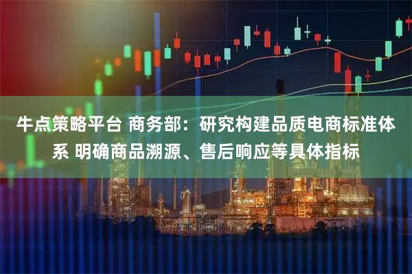 牛点策略平台 商务部：研究构建品质电商标准体系 明确商品溯源、售后响应等具体指标