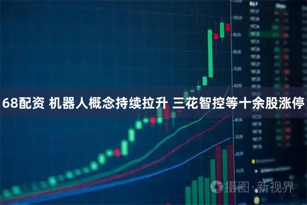 68配资 机器人概念持续拉升 三花智控等十余股涨停