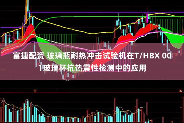 富捷配资 玻璃瓶耐热冲击试验机在T/HBX 001玻璃杯抗热震性检测中的应用