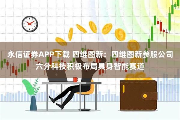 永信证券APP下载 四维图新：四维图新参股公司六分科技积极布局具身智能赛道