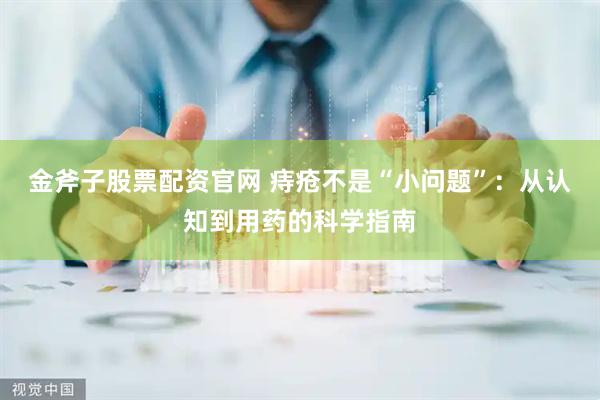 金斧子股票配资官网 痔疮不是“小问题”：从认知到用药的科学指南