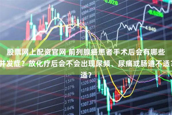 股票网上配资官网 前列腺癌患者手术后会有哪些并发症？放化疗后会不会出现尿频、尿痛或肠道不适？