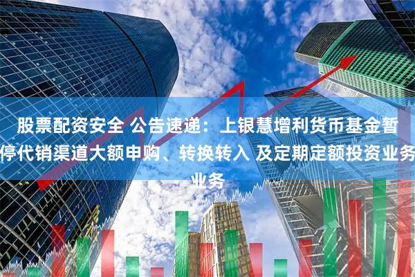 股票配资安全 公告速递：上银慧增利货币基金暂停代销渠道大额申购、转换转入 及定期定额投资业务