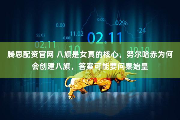 腾思配资官网 八旗是女真的核心，努尔哈赤为何会创建八旗，答案可能要问秦始皇