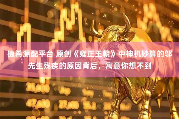 捷希源配平台 原创《雍正王朝》中神机妙算的邬先生残疾的原因背后，寓意你想不到