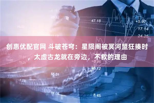 创惠优配官网 斗破苍穹：星陨阁被冥河盟狂揍时，太虚古龙就在旁边，不救的理由