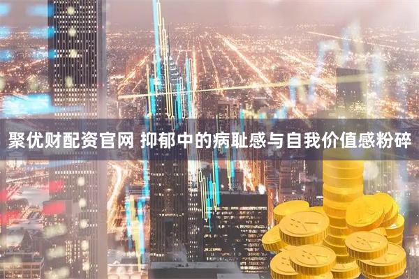 聚优财配资官网 抑郁中的病耻感与自我价值感粉碎