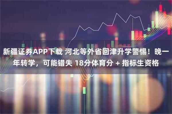 新疆证券APP下载 河北等外省回津升学警惕！晚一年转学，可能错失 18分体育分 + 指标生资格