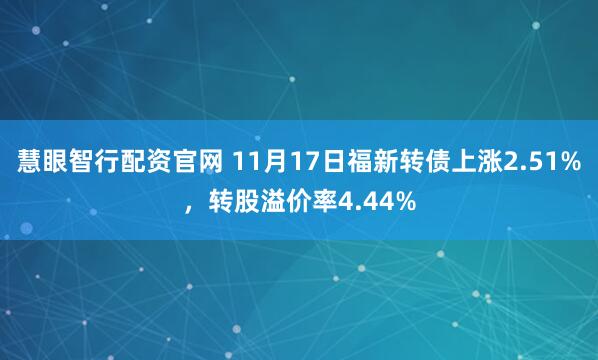 慧眼智行配资官网 11月17日福新转债上涨2.51%，转股溢价率4.44%