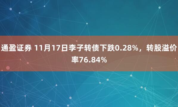 通盈证券 11月17日李子转债下跌0.28%，转股溢价率76.84%