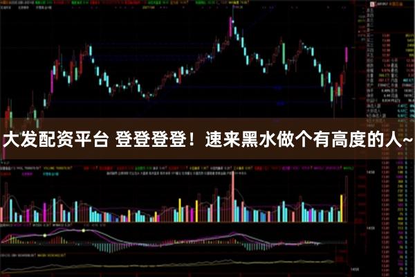 大发配资平台 登登登登！速来黑水做个有高度的人~