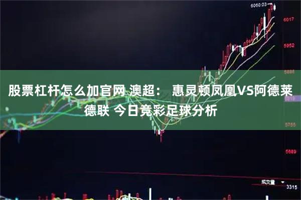 股票杠杆怎么加官网 澳超: 惠灵顿凤凰VS阿德莱德联 今日竞彩足球分析
