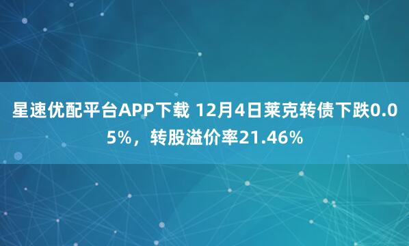 星速优配平台APP下载 12月4日莱克转债下跌0.05%，转股溢价率21.46%