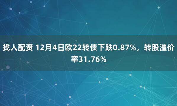 找人配资 12月4日欧22转债下跌0.87%，转股溢价率31.76%