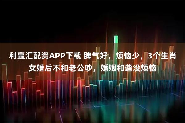 利赢汇配资APP下载 脾气好，烦恼少，3个生肖女婚后不和老公吵，婚姻和谐没烦恼